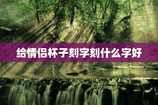 给情侣杯子刻字刻什么字好(给情侣杯子刻字刻什么字好呢)